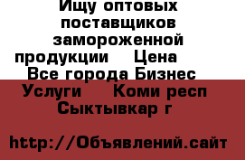 Ищу оптовых поставщиков замороженной продукции. › Цена ­ 10 - Все города Бизнес » Услуги   . Коми респ.,Сыктывкар г.